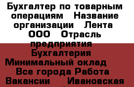 Бухгалтер по товарным операциям › Название организации ­ Лента, ООО › Отрасль предприятия ­ Бухгалтерия › Минимальный оклад ­ 1 - Все города Работа » Вакансии   . Ивановская обл.